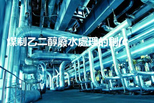 煤制乙二醇廢水處理的創(chuàng)新技術(shù)與以后展望？